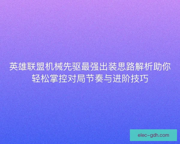 英雄联盟机械先驱最强出装思路解析助你轻松掌控对局节奏与进阶技巧