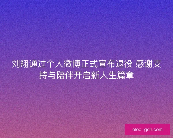 刘翔通过个人微博正式宣布退役 感谢支持与陪伴开启新人生篇章