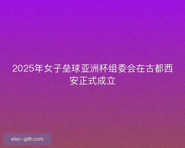 2025年女子垒球亚洲杯组委会在古都西安正式成立