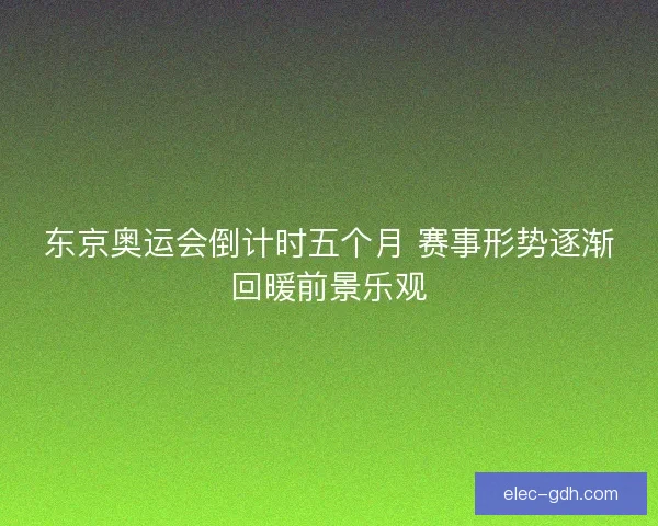 东京奥运会倒计时五个月 赛事形势逐渐回暖前景乐观
